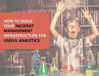 HOW TO BUILD
YOUR INCIDENT
MANAGEMENT
INFRASTRUCTURE FOR
USEFUL ANALYTICS
 