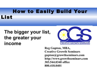   How to Easily Build Your List Reg Gupton, MBA,  Creative Growth Seminars gupton@growthseminars.com  http://www.growthseminars.com 303.544.0340 office 800.418.0401 The bigger your list, the greater your  income 