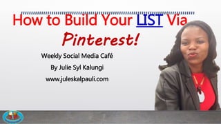 How to Build Your LIST Via
Pinterest!
Weekly Social Media Café
By Julie Syl Kalungi
www.juleskalpauli.com
 