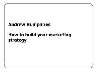 Andrew Humphries

How to build your marketing
strategy
 