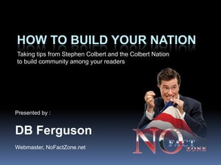 Taking tips from Stephen Colbert and the Colbert Nation  to build community among your readers How to build your nation Presented by : DB Ferguson Webmaster, NoFactZone.net 