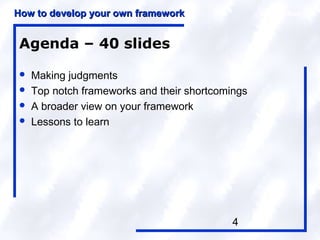 How to develop your own framework                 Introduction



Agenda – 40 slides

   Making judgments
   Top notch frameworks and their shortcomings
   A broader view on your framework
   Lessons to learn




                                            4
 