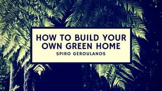 HOW TO BUILD YOUR
OWN GREEN HOME
SPIRO GEROULANOS
 