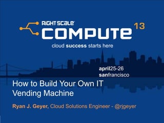 april25-26
sanfrancisco
cloud success starts here
How to Build Your Own IT
Vending Machine
Ryan J. Geyer, Cloud Solutions Engineer - @rjgeyer
 