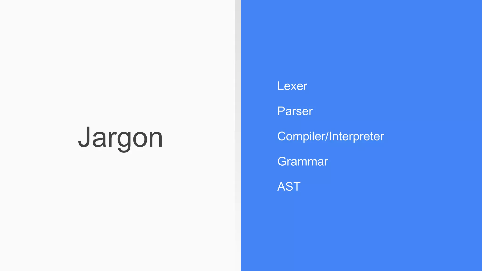 Jargon
Lexer
Parser
Compiler/Interpreter
Grammar
AST
 
