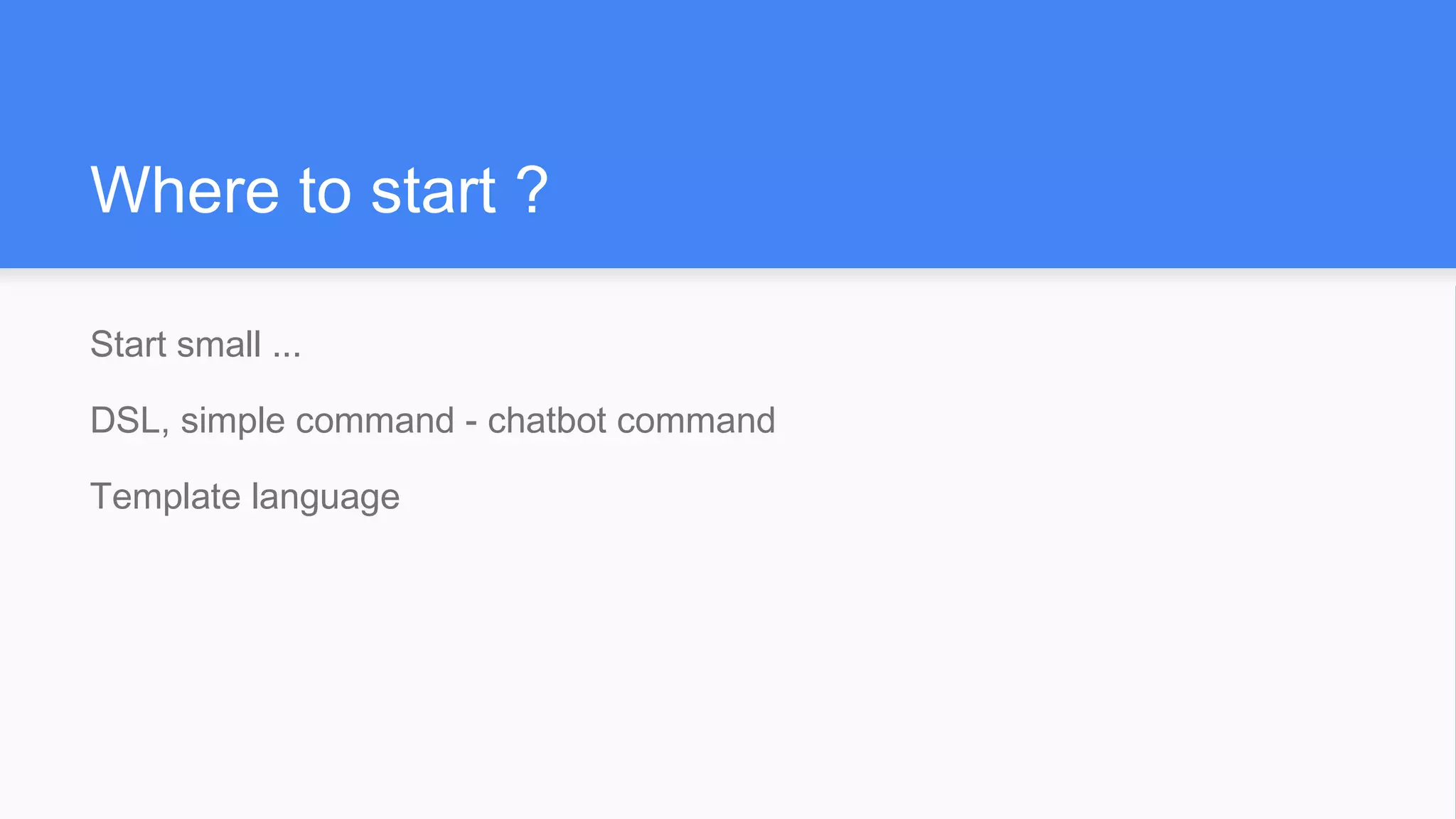 Where to start ?
Start small ...
DSL, simple command - chatbot command
Template language
 