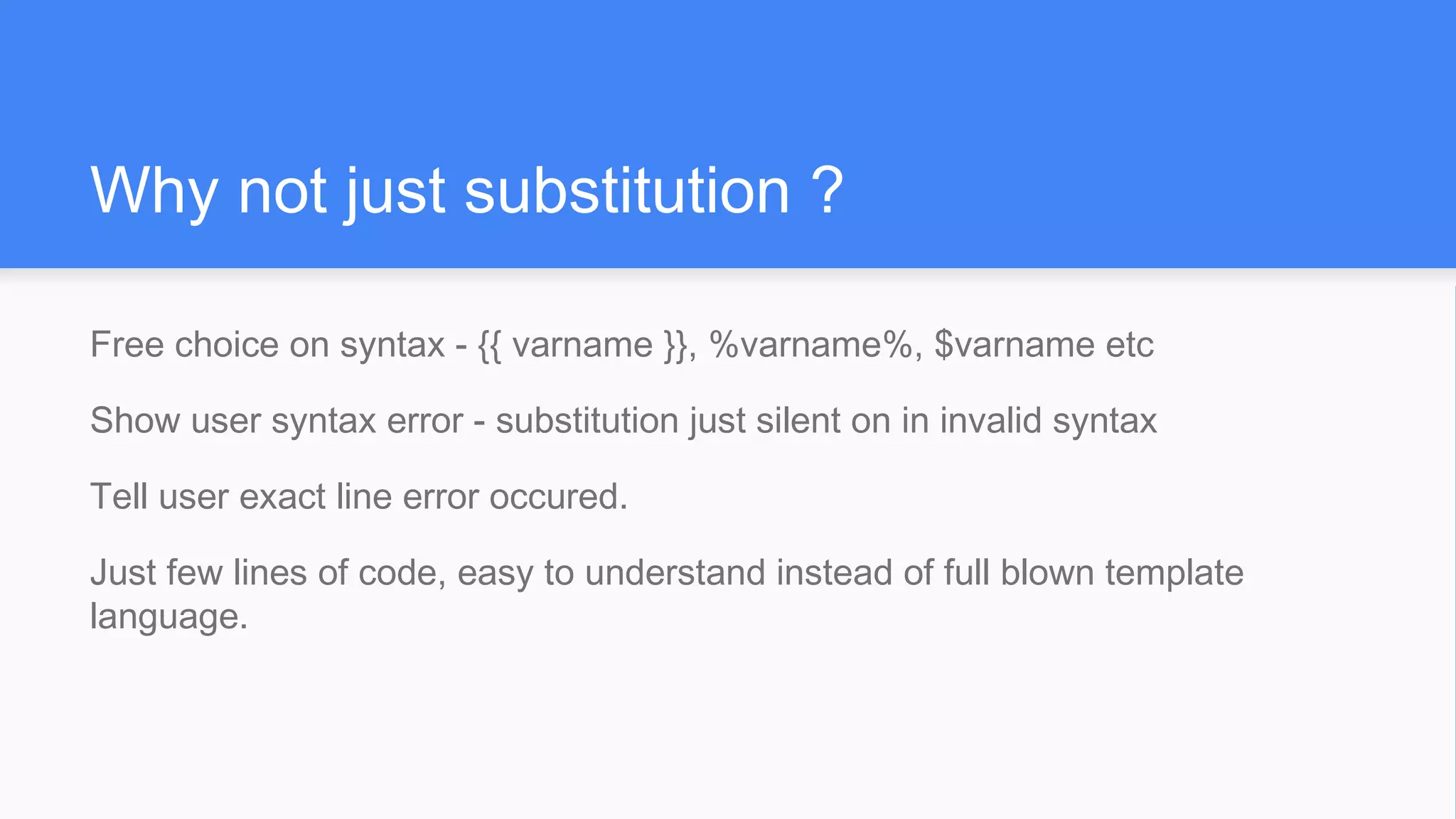 Free choice on syntax - {{ varname }}, %varname%, $varname etc
Show user syntax error - substitution just silent on in invalid syntax
Tell user exact line error occured.
Just few lines of code, easy to understand instead of full blown template
language.
Why not just substitution ?
 