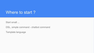 Where to start ?
Start small ...
DSL, simple command - chatbot command
Template language
 