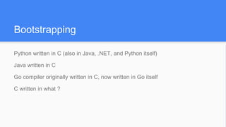 Bootstrapping
Python written in C (also in Java, .NET, and Python itself)
Java written in C
Go compiler originally written in C, now written in Go itself
C written in what ?
 