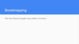 Bootstrapping
The first Pascal compiler was written in Fortran
 