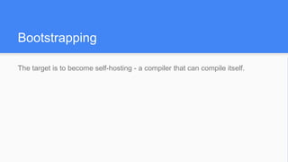 Bootstrapping
The target is to become self-hosting - a compiler that can compile itself.
 