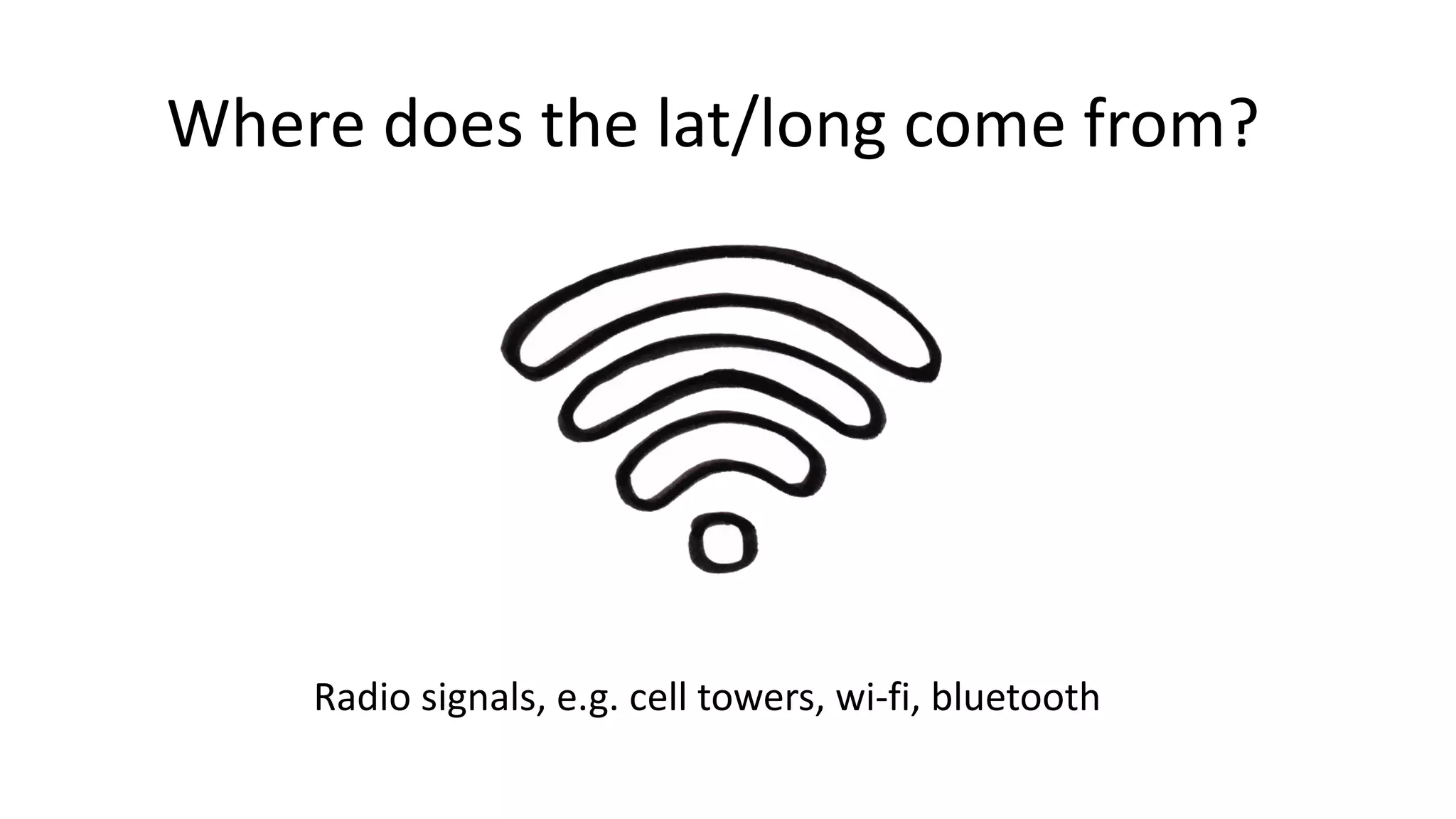 Where does the lat/long come from?
Radio signals, e.g. cell towers, wi-fi, bluetooth
 