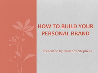 HOW TO BUILD YOUR 
PERSONAL BRAND 
Presented by Rodeena Stephens 
 