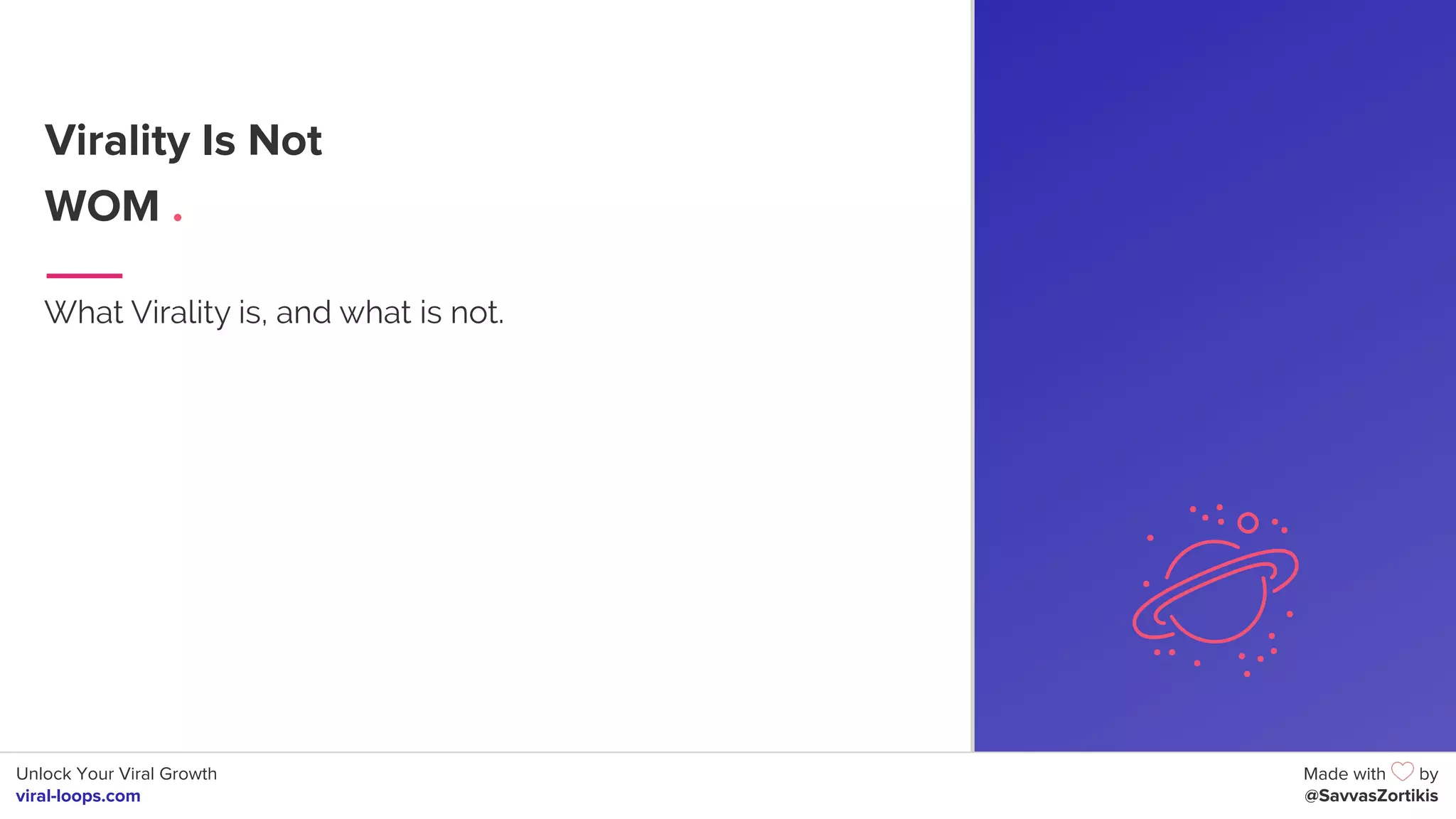 Unlock Your Viral Growth
viral-loops.com
Made with by
@SavvasZortikis
Virality Is Not
WOM .
What Virality is, and what is not.
6
 