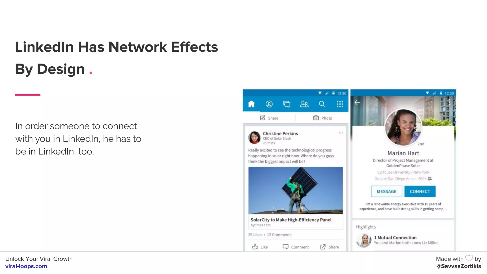 Unlock Your Viral Growth
viral-loops.com
Made with by
@SavvasZortikis
LinkedIn Has Network Effects
By Design .
In order someone to connect
with you in LinkedIn, he has to
be in LinkedIn, too.
 