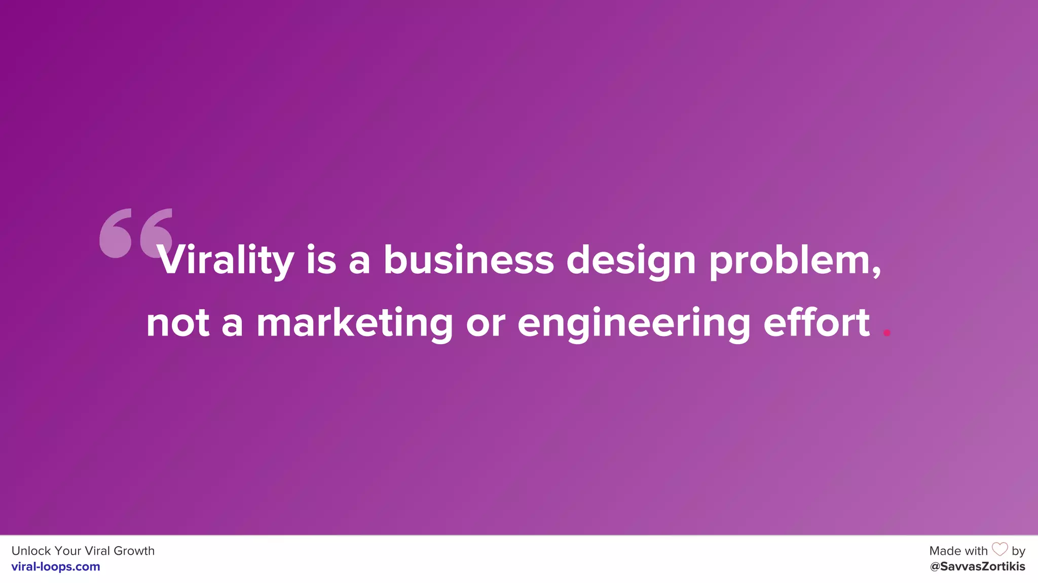 Unlock Your Viral Growth
viral-loops.com
Made with by
@SavvasZortikis
Virality is a business design problem,
not a marketing or engineering effort .
 