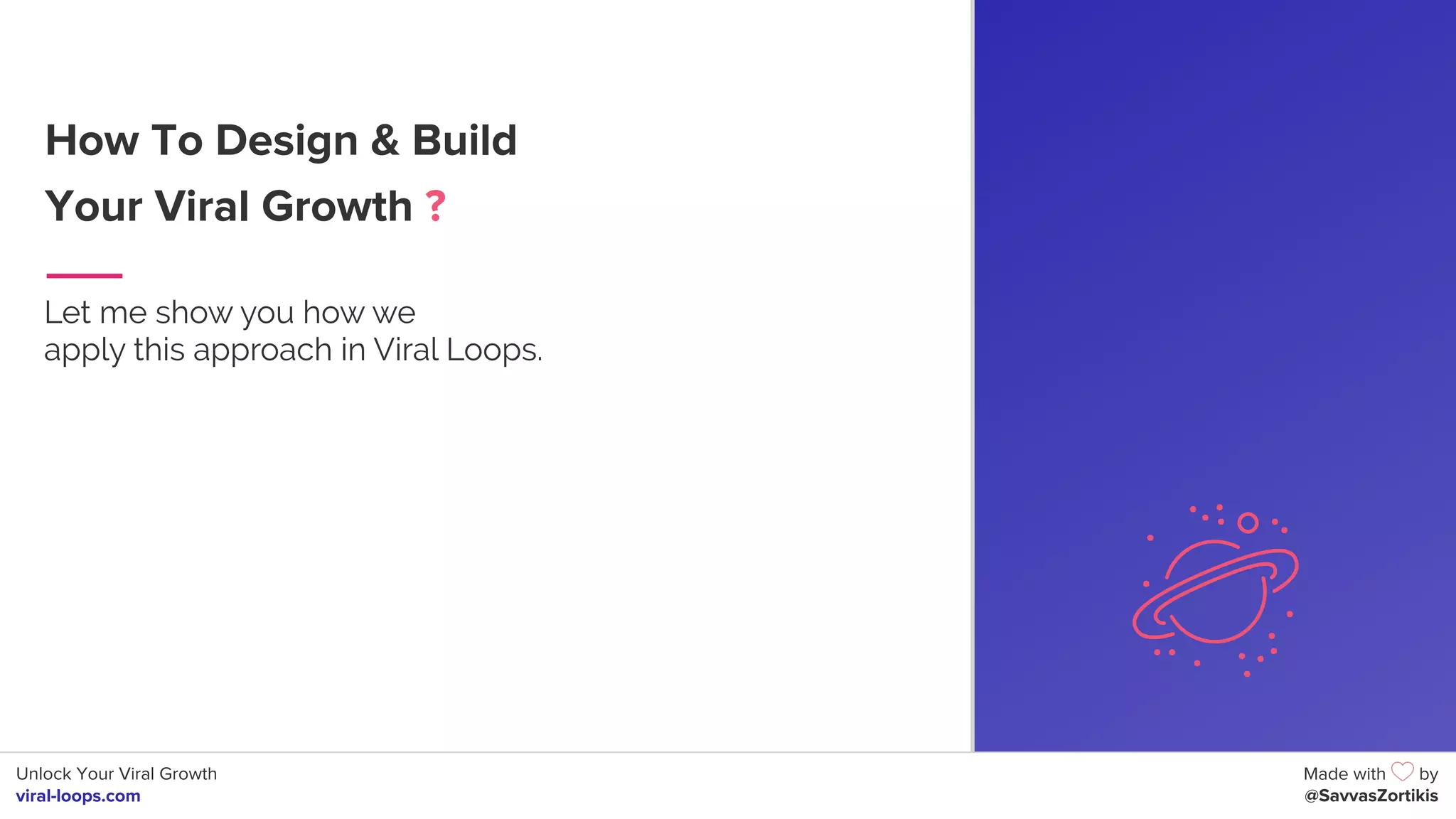 Unlock Your Viral Growth
viral-loops.com
Made with by
@SavvasZortikis
How To Design & Build
Your Viral Growth ?
Let me show you how we
apply this approach in Viral Loops.
6
 