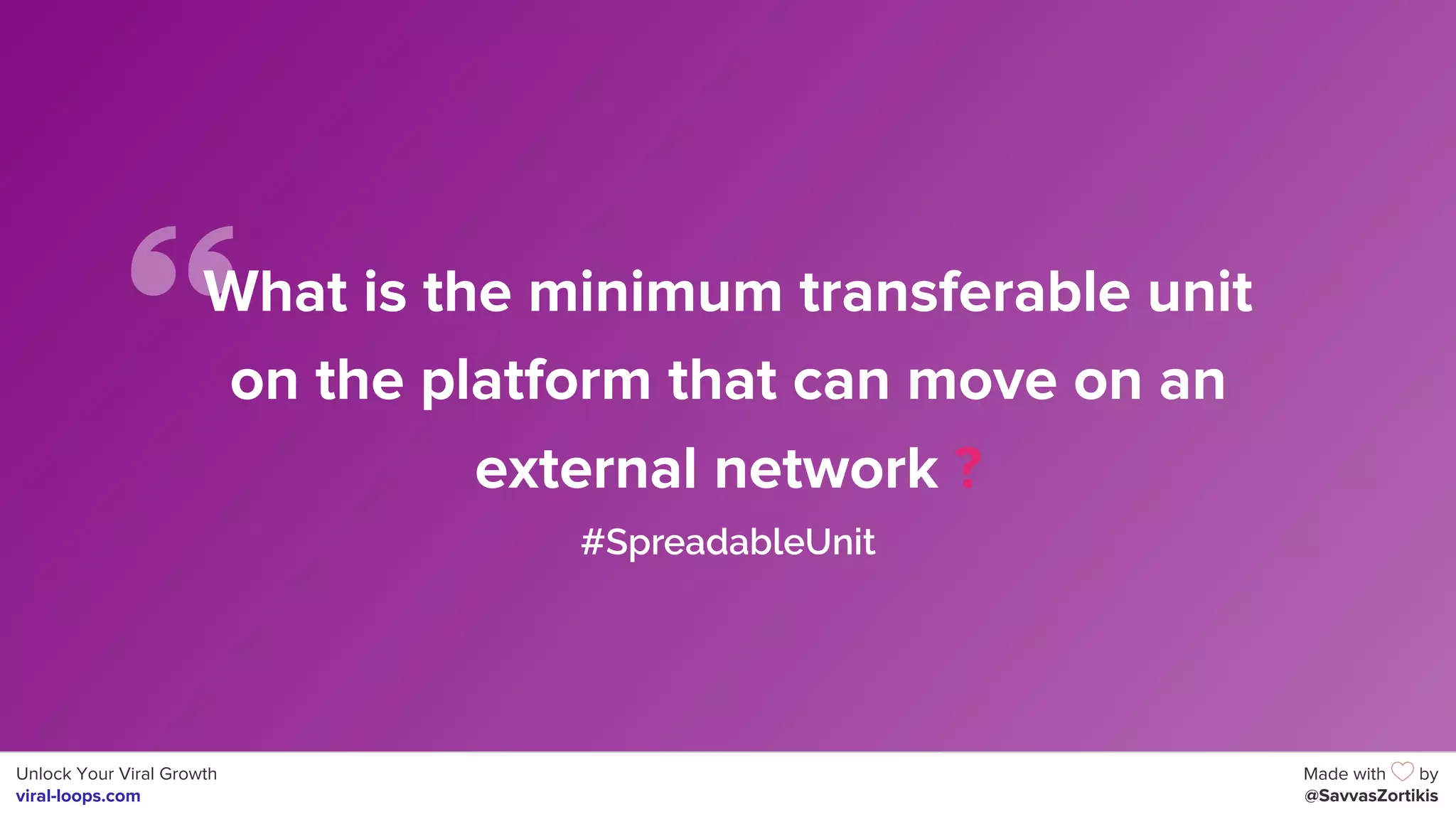Unlock Your Viral Growth
viral-loops.com
Made with by
@SavvasZortikis
What is the minimum transferable unit
on the platform that can move on an
external network ?
#SpreadableUnit
 