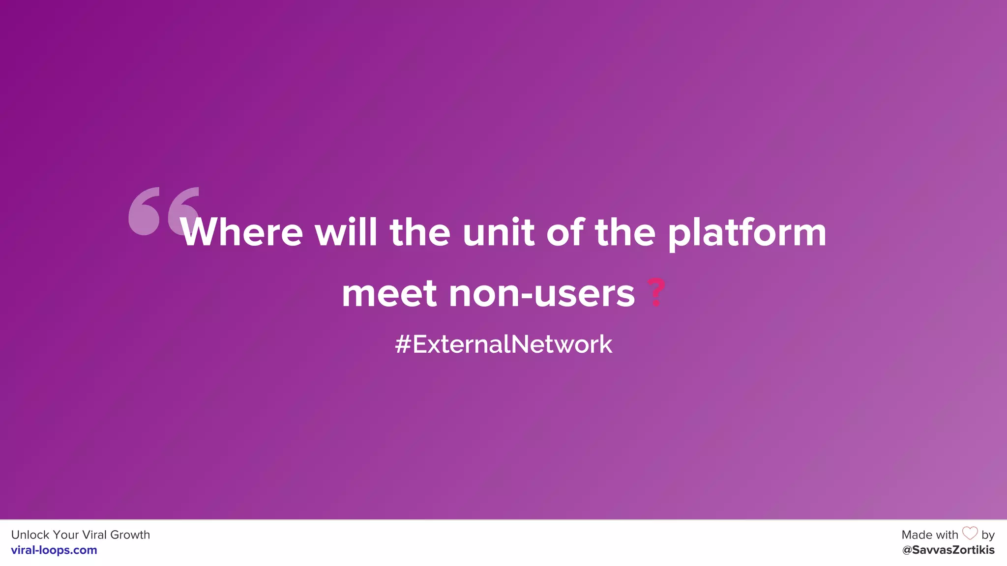 Unlock Your Viral Growth
viral-loops.com
Made with by
@SavvasZortikis
Where will the unit of the platform
meet non-users ?
#ExternalNetwork
 