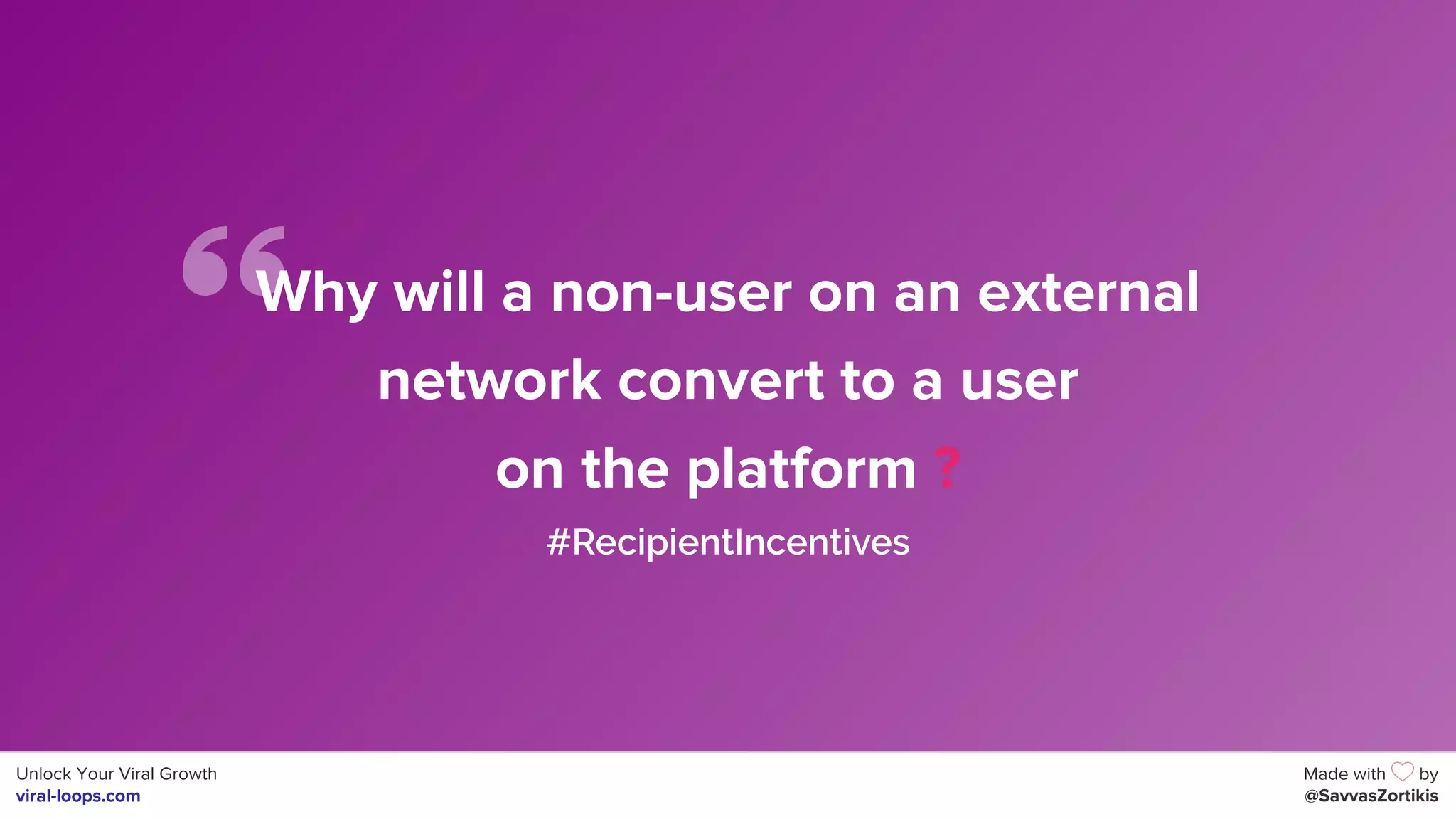 Unlock Your Viral Growth
viral-loops.com
Made with by
@SavvasZortikis
Why will a non-user on an external
network convert to a user
on the platform ?
#RecipientIncentives
 