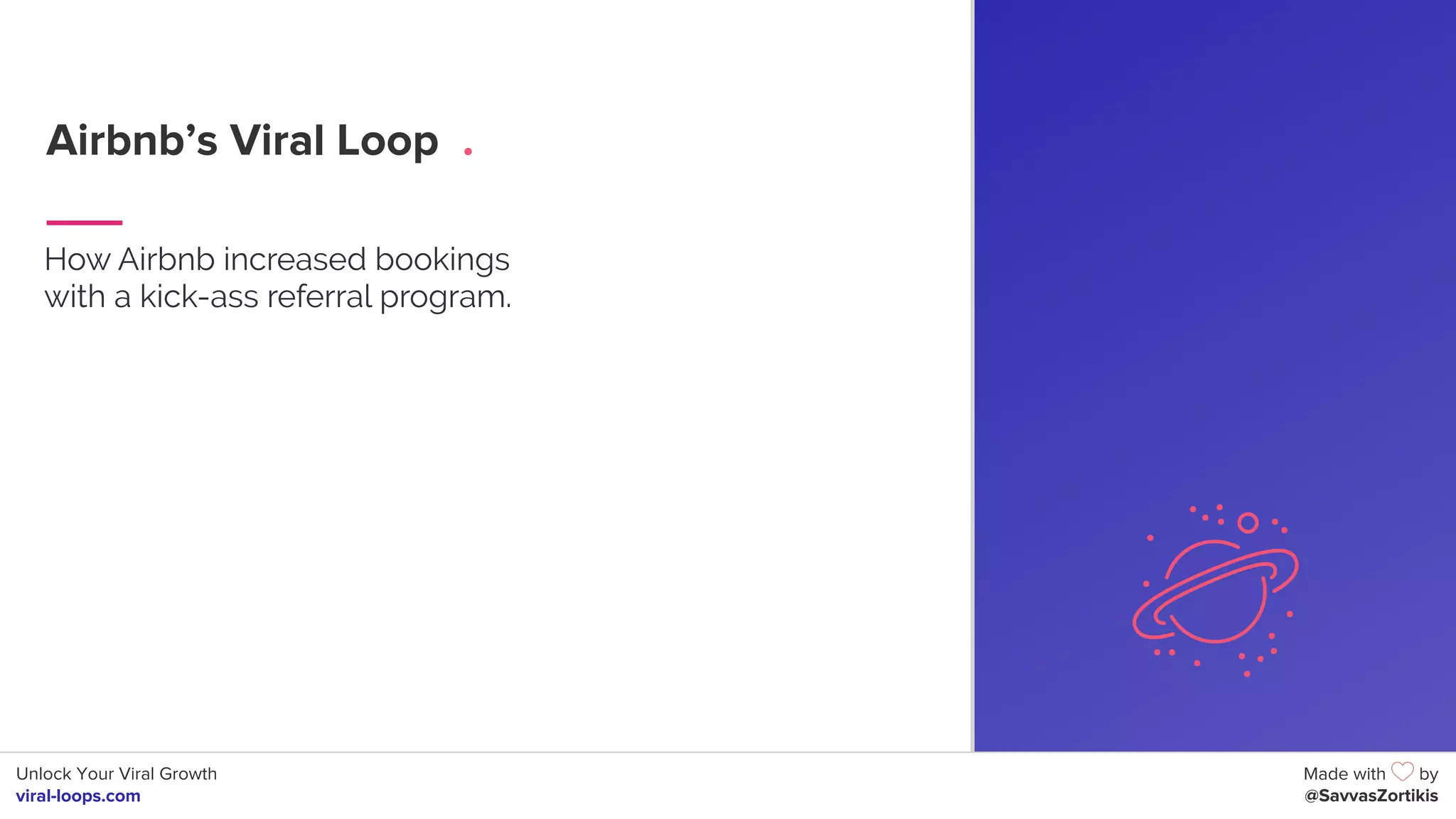 Unlock Your Viral Growth
viral-loops.com
Made with by
@SavvasZortikis
Airbnb’s Viral Loop .
How Airbnb increased bookings
with a kick-ass referral program.
6
 