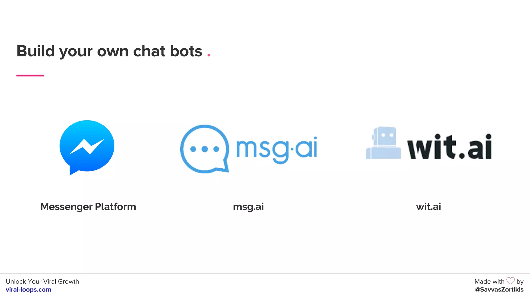 Unlock Your Viral Growth
viral-loops.com
Made with by
@SavvasZortikis
Build your own chat bots .
Messenger Platform msg.ai wit.ai
 