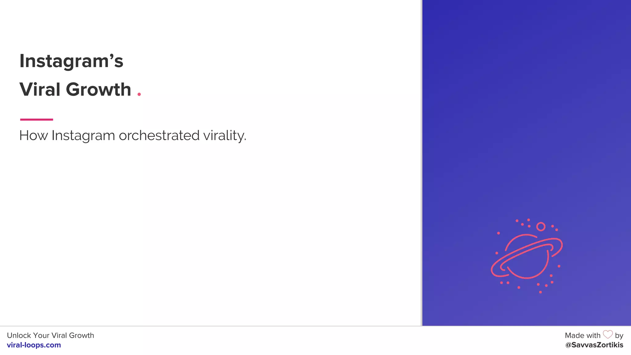 Unlock Your Viral Growth
viral-loops.com
Made with by
@SavvasZortikis
Instagram’s
Viral Growth .
How Instagram orchestrated virality.
6
 