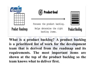 What is a product backlog? A product backlog
is a prioritized list of work for the development
team that is derived from the roadmap and its
requirements. The most important items are
shown at the top of the product backlog so the
team knows what to deliver first.
 