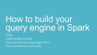 How to build your
query engine in Spark
Peng
Engineer@anchorbot
Love machine learning & algorithms
Part-time Mahout committer
 