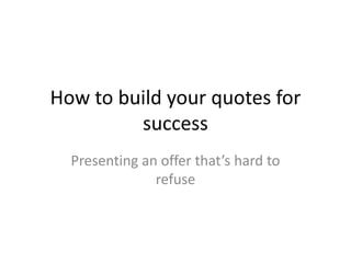 How to build your quotes for 
success 
Presenting an offer that’s hard to 
refuse 
 