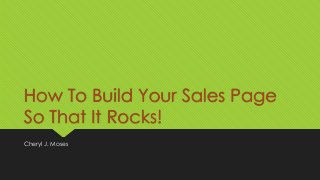 How To Build Your Sales Page
So That It Rocks!
Cheryl J. Moses

 
