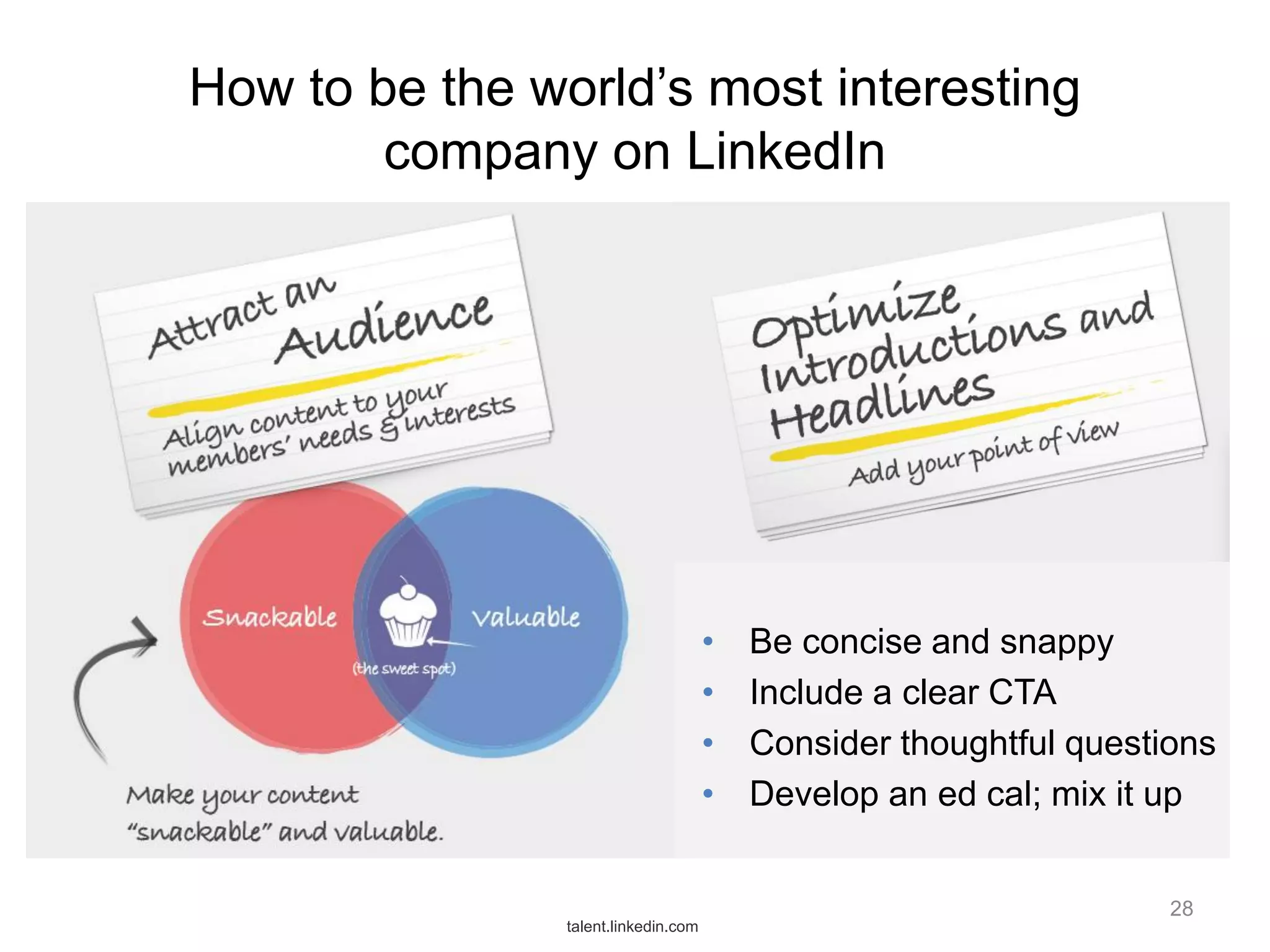 How to be the world’s most interesting
company on LinkedIn

•
•
•
•

Be concise and snappy
Include a clear CTA
Consider thoughtful questions
Develop an ed cal; mix it up
28

talent.linkedin.com

 