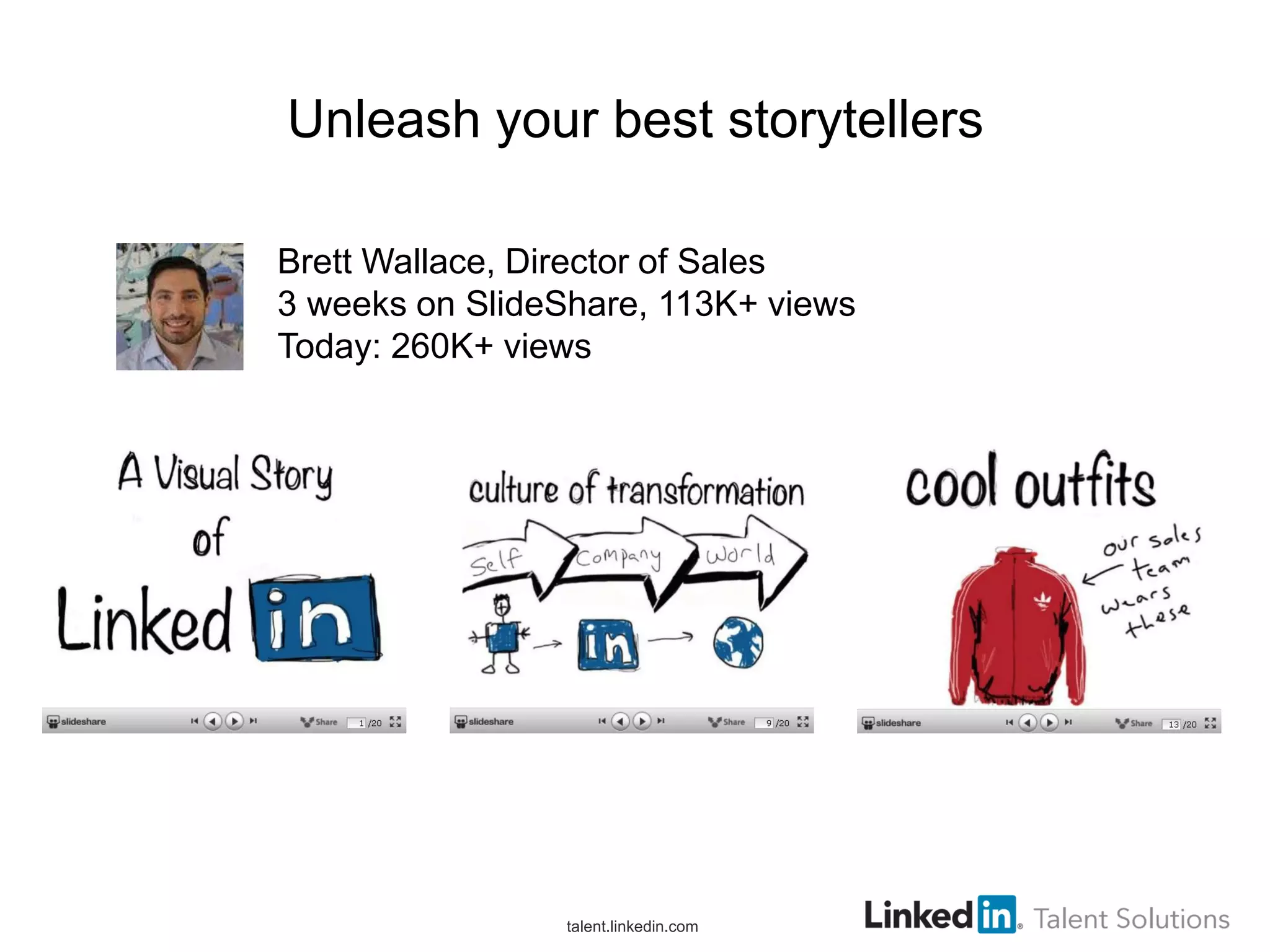 Unleash your best storytellers
Brett Wallace, Director of Sales
3 weeks on SlideShare, 113K+ views
Today: 260K+ views

talent.linkedin.com

 