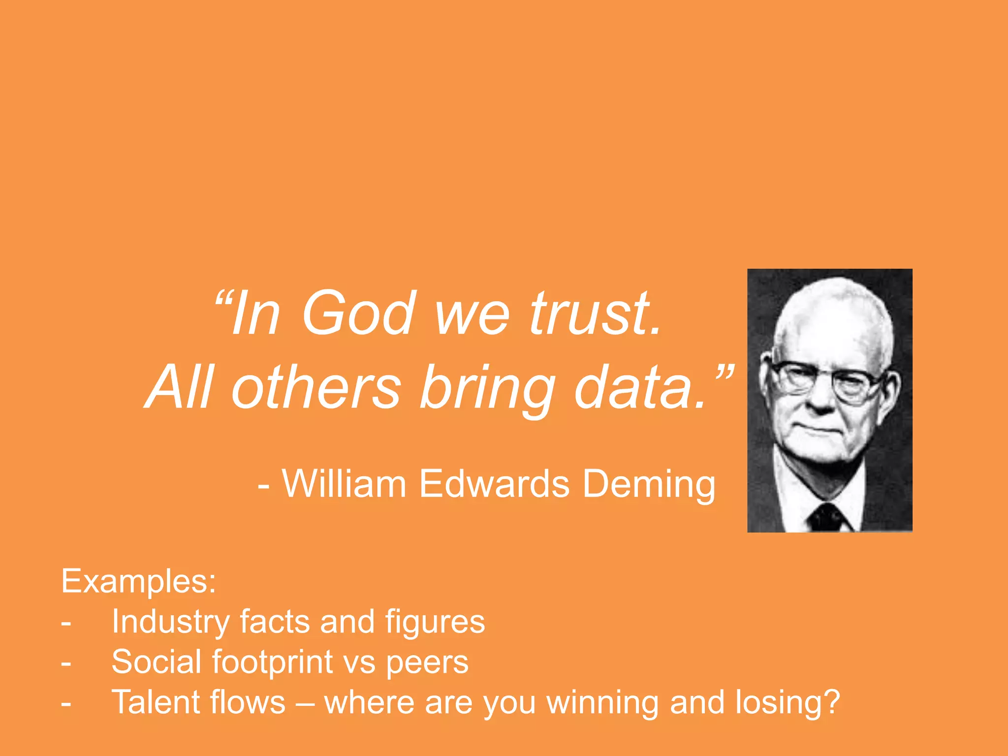 “In God we trust.
All others bring data.”
- William Edwards Deming
Examples:
- Industry facts and figures
- Social footprint vs peers
- Talent flows – where are you winning and losing?

 