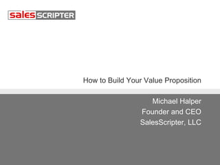 How to Build Your Value Proposition
Michael Halper
Founder and CEO
SalesScripter, LLC

 