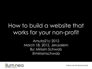 How to build a website that
 works for your non-profit
         Amuta21c 2012
     March 18, 2012, Jerusalem
        By: Miriam Schwab
         @miriamschwab


                            Follow me! @miriamschwab
 