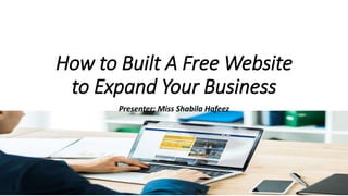 How to Built A Free Website
to Expand Your Business
Presenter; Miss Shabila Hafeez
 