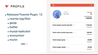 PROFILE
•Released Fluentd Plugin: 12
•rewrite-tag-ﬁlter
•geoip
•twitter
•mysql-replicator
•anonymizer
•munin
etc…
 