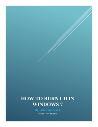 HOW TO BURN CD IN
WINDOWS 7
By: Atiqa Ijaz Khan
Sunday, June 05, 2016
 