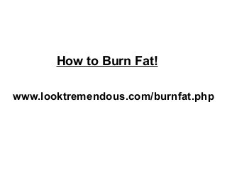 www.looktremendous.com/burnfat.php
How to Burn Fat!
 
