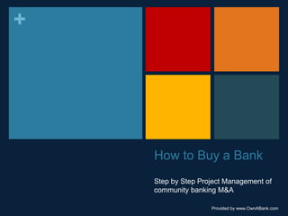 How to Buy a Bank	 Step by Step Project Management of community banking M&A Provided by www.OwnABank.com 