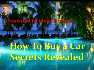How To Buy a Car
Secrets Revealed
Presented by Lloyd Dobson
 