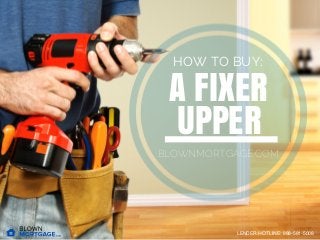 A FIXER
UPPER
BLOWNMORTGAGE.COM
HOW TO BUY:
LENDER HOTLINE: 888-581-5008
 