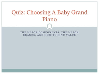 Quiz: Choosing A Baby Grand
Piano
THE MAJOR COMPONENTS, THE MAJOR
BRANDS, AND HOW TO FIND VALUE

 