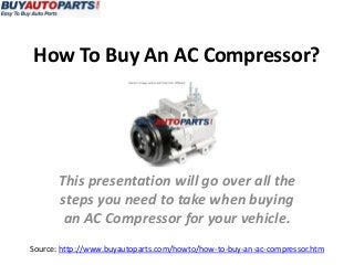 How To Buy An AC Compressor?
Source: http://www.buyautoparts.com/howto/how-to-buy-an-ac-compressor.htm
This presentation will go over all the
steps you need to take when buying
an AC Compressor for your vehicle.
 