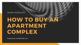 FRANK ROESSLER
HOW TO BUY AN
APARTMENT
COMPLEX
Prepared by FrankRoessler.com
 