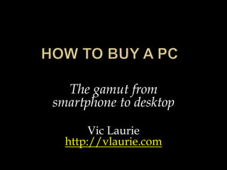 The gamut from
smartphone to desktop
Vic Laurie
http://vlaurie.com
 