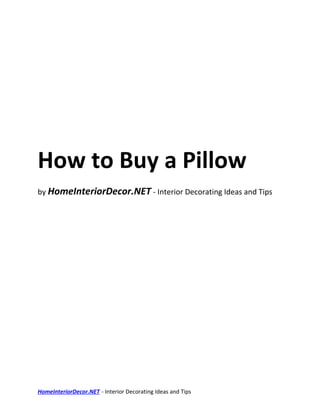 How to Buy a Pillow
by HomeInteriorDecor.NET - Interior Decorating Ideas and Tips




HomeInteriorDecor.NET - Interior Decorating Ideas and Tips
 