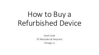 How to Buy a
Refurbished Device
Sarah Cade
PC Rebuilders & Recyclers
Chicago, IL
 