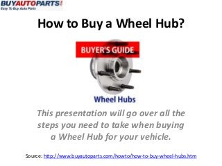 How to Buy a Wheel Hub? 
This presentation will go over all the 
steps you need to take when buying 
a Wheel Hub for your vehicle. 
Source: http://www.buyautoparts.com/howto/how-to-buy-wheel-hubs.htm 
 